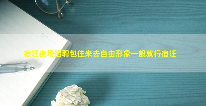 宿迁夜场招聘包住来去自由形象一般就行宿迁
